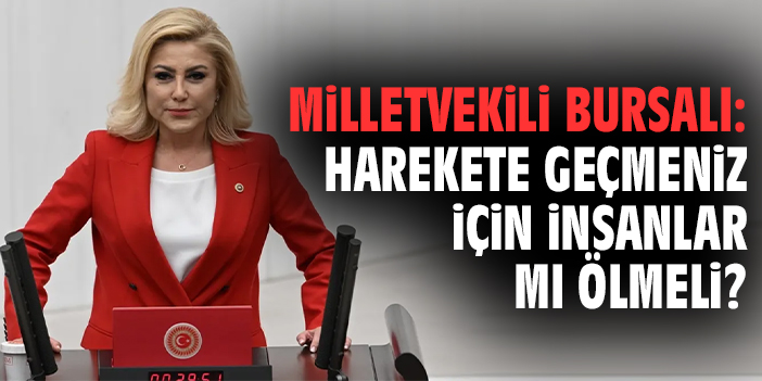 Milletvekili Bursalı: Harekete geçmeniz için insanlar mı ölmeli?