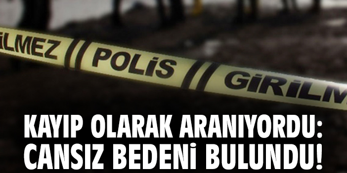 Kayıp olarak aranıyordu: Cansız bedeni bulundu!