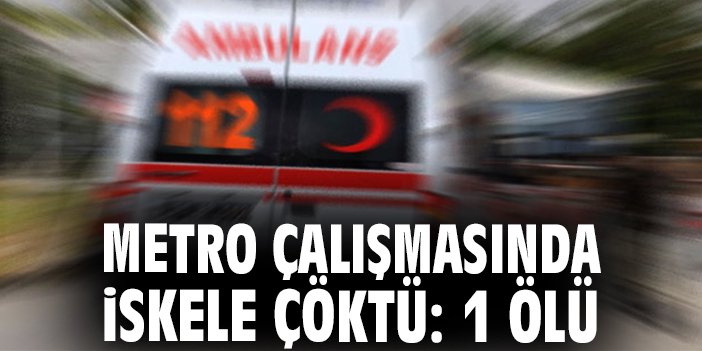 Metro çalışmasında iskele çöktü: 1 ölü