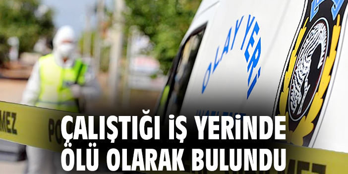 Çalıştığı iş yerinde ölü olarak bulundu