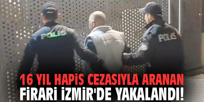 16 yıl hapis cezasıyla aranan firari İzmir'de yakalandı!