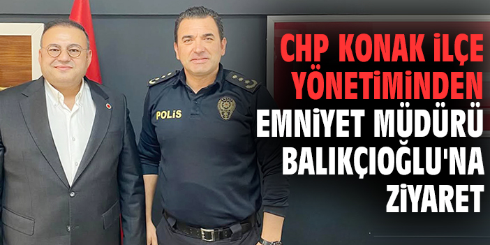 CHP Konak ilçe yönetiminden Emniyet Müdürü Balıkçıoğlu'na ziyaret