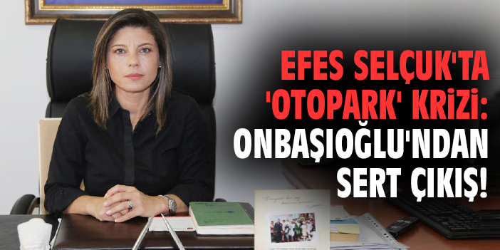 Efes Selçuk'ta 'otopark' krizi: Onbaşıoğlu'ndan sert çıkış!