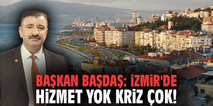 Başkan Başdaş: İzmir'de hizmet yok kriz çok!