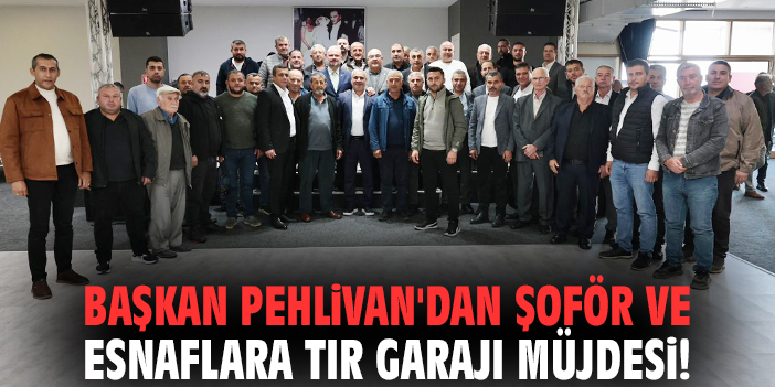 Başkan Pehlivan'dan şoför ve esnaflara TIR Garajı müjdesi!