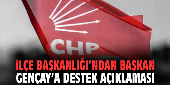 İlçe Başkanlığı’ndan Başkan Gençay’a destek açıklaması