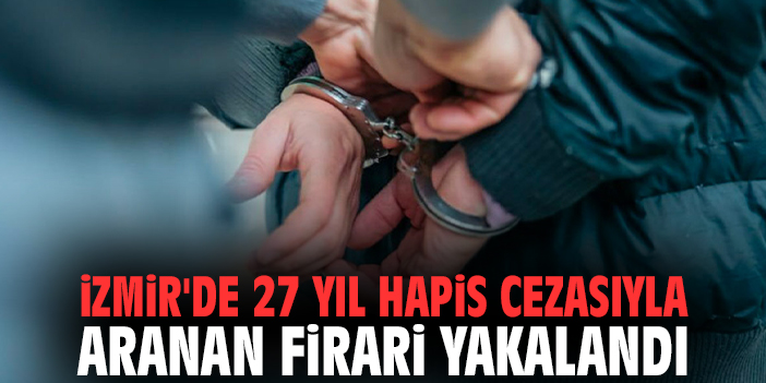 İzmir'de 27 yıl hapis cezasıyla aranan firari yakalandı