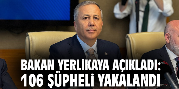 Bakan Yerlikaya açıkladı: 106 şüpheli yakalandı