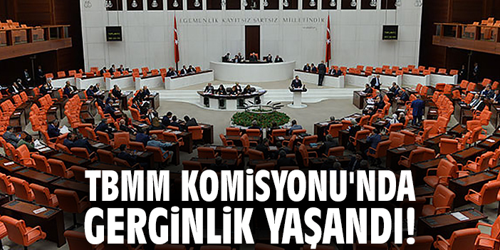 TBMM Komisyonu'nda gerginlik yaşandı!