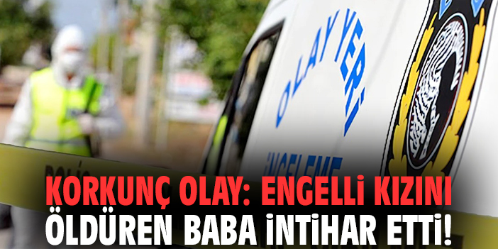 İzmir'de korkunç olay: Engelli kızını öldüren baba intihar etti!