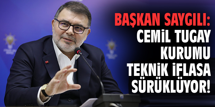 Başkan Saygılı: Cemil Tugay kurumu teknik iflasa sürüklüyor!