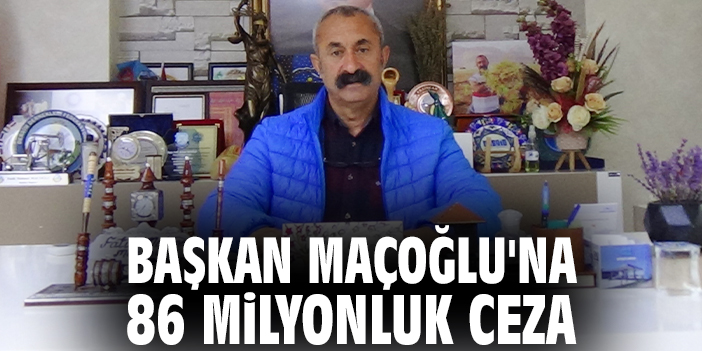 Başkan Maçoğlu'na 86 milyonluk ceza