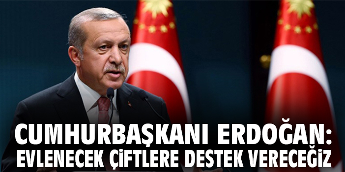 Cumhurbaşkanı Erdoğan: ''Evlenecek çiftlere destek vereceğiz''