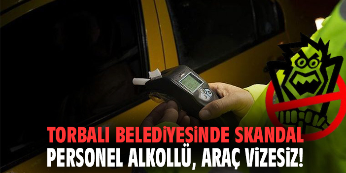 Torbalı Belediyesinde skandal! Personel alkollü. araç vizesiz ve sigortasız