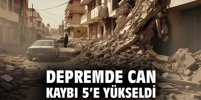 Depremde can kaybı 5'e yükseldi