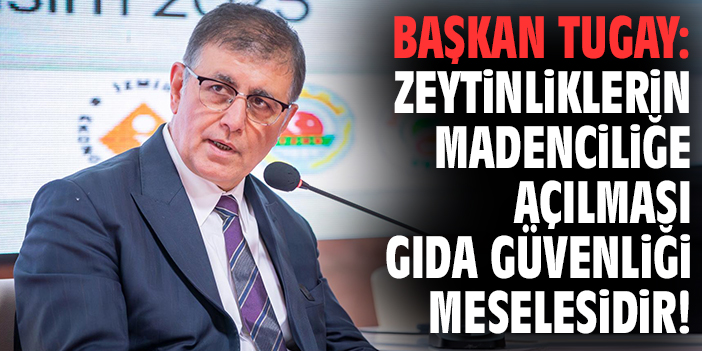 Başkan Tugay: Zeytinliklerin madenciliğe açılması gıda güvenliği meselesidir!