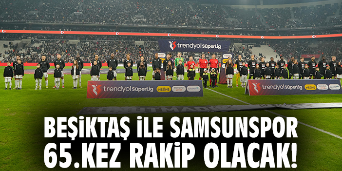Beşiktaş ile Samsunspor 65.kez rakip olacak!