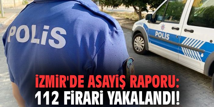 İzmir'de asayiş raporu: 112 firari yakalandı!