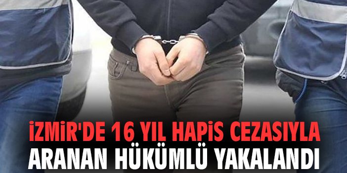 İzmir'de 16 yıl hapis cezasıyla aranan hükümlü yakalandı