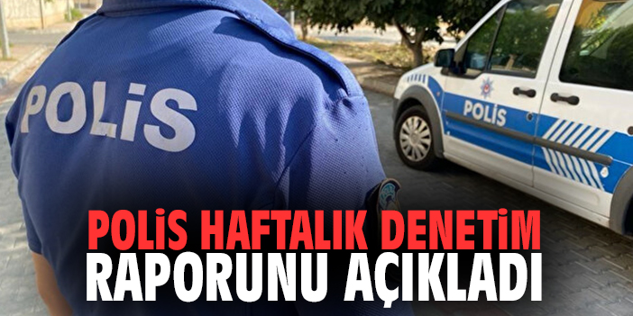 Polis haftalık denetim raporunu açıkladı
