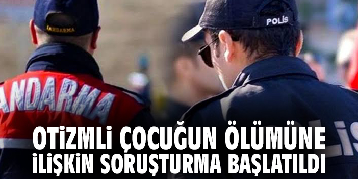Otizmli çocuğun ölümününe ilişkin soruşturma başlatıldı