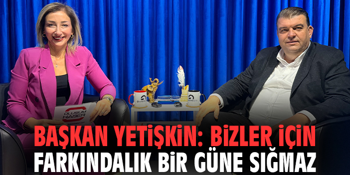 Başkan Yetişkin: Bizler için farkındalık bir güne sığmaz