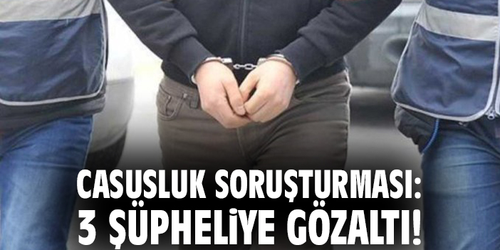 Casusluk soruşturması: 3 şüpheliye gözaltı!