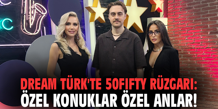 Dream Türk'te 50Fifty rüzgarı: Özel konuklar özel anlar!