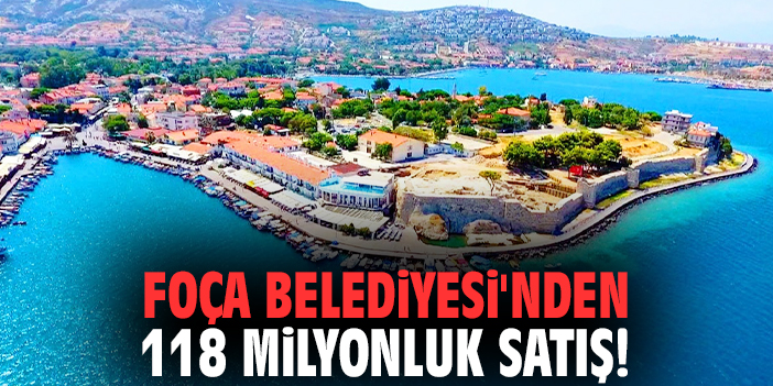 Foça Belediyesi'nden 118 milyonluk satış!