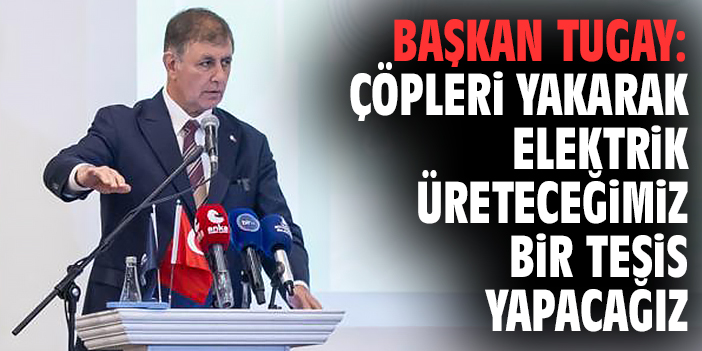 Başkan Tugay: Çöpleri yakarak elektrik üreteceğimiz bir tesis yapacağız