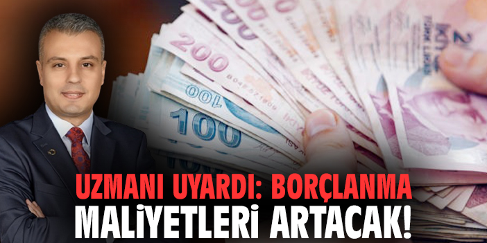 Uzmanı uyardı: Borçlanma maliyetleri artacak!