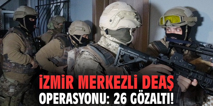 İzmir merkezli DEAŞ operasyonu: 26 gözaltı!