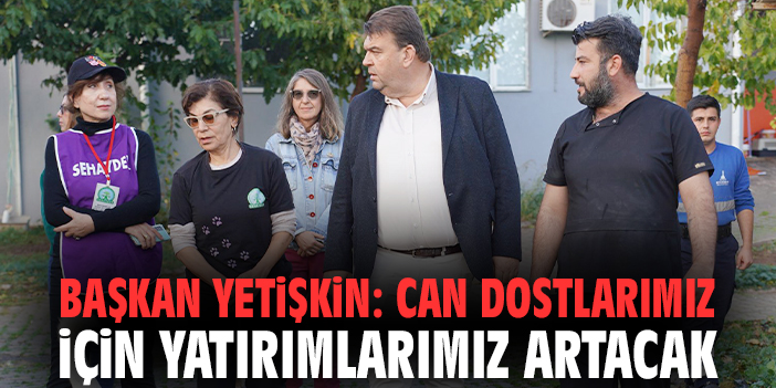Başkan Yetişkin: Can dostlarımız için yatırımlarımız artacak