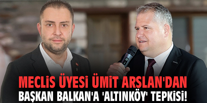 Meclis Üyesi Ümit Arslan'dan Başkan Balkan'a 'Altınköy' tepkisi!