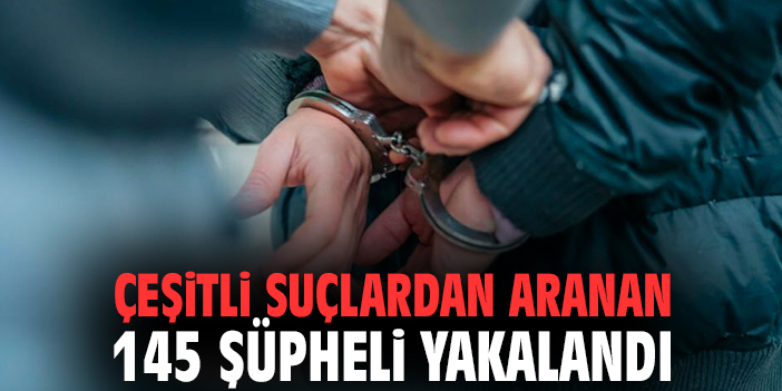 Çeşitli suçlardan aranan 145 şüpheli yakalandı