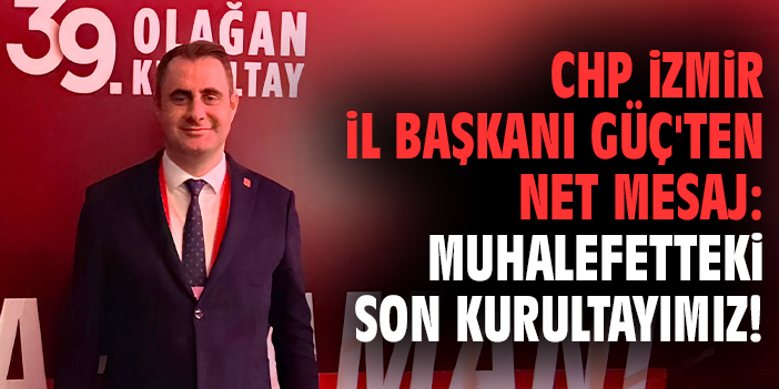 CHP İzmir İl Başkanı Güç'ten net mesaj: Muhalefetteki son kurultayımız!