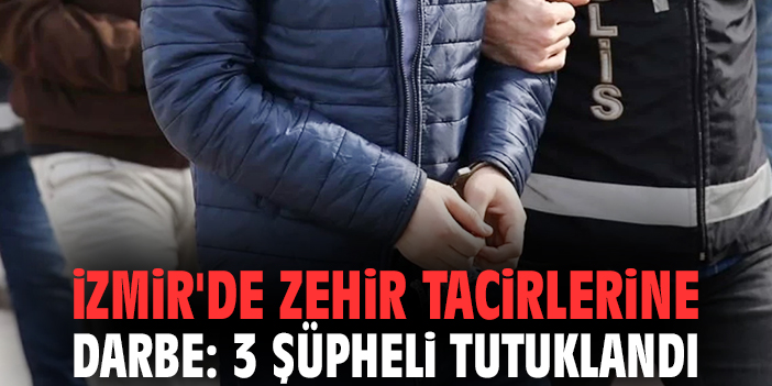 İzmir'de zehir tacirlerine darbe: 3 şüpheli tutuklandı