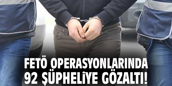 FETÖ operasyonlarında 92 şüpheliye gözaltı!