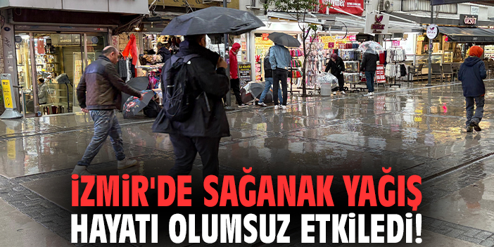 İzmir'de sağanak yağış hayatı olumsuz etkiledi!