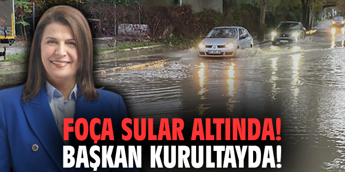 Foça sular altında! Başkan kurultayda!