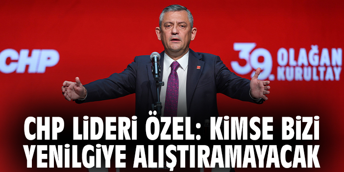 CHP Lideri Özel: Kimse bizi yenilgiye alıştıramayacak
