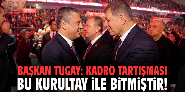 Başkan Tugay: Kadro tartışması bu kurultay ile bitmiştir!