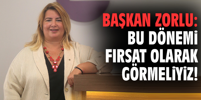 Başkan Zorlu: Bu dönemi fırsat olarak görmeliyiz!