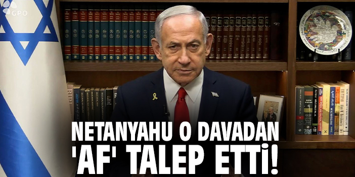 Netanyahu o davadan 'Af' talep etti!