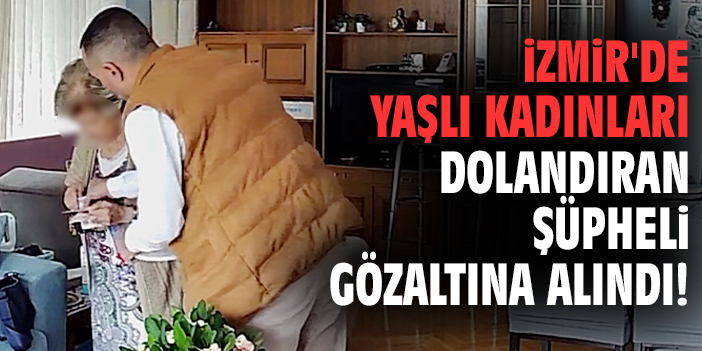 İzmir'de yaşlı kadınları dolandıran şüpheli gözaltına alındı!