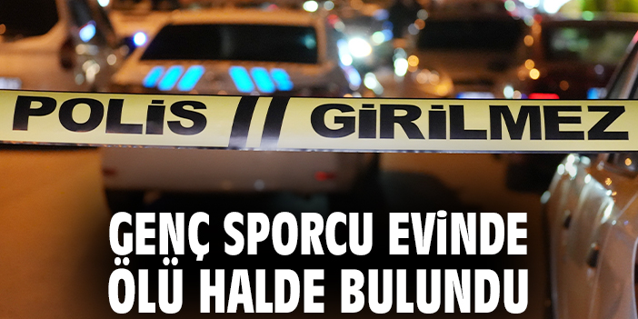 Genç sporcu evinde ölü halde bulundu