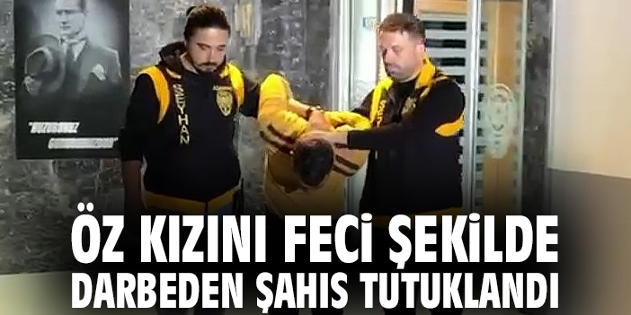 Öz kızını feci şekilde darbeden şahıs tutuklandı