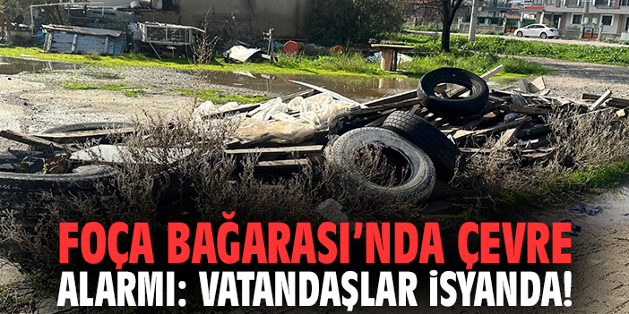 Foça Bağarası’nda Çevre Alarmı: Vatandaşlar İsyanda!