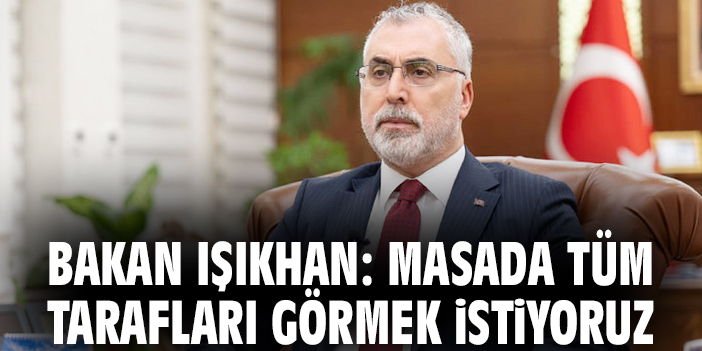 Bakan Işıkhan: Masada tüm tarafları görmek istiyoruz