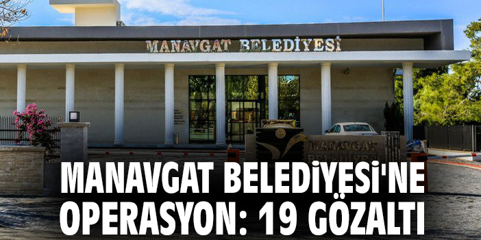 Manavgat Belediyesi'ne operasyon: 19 Gözaltı